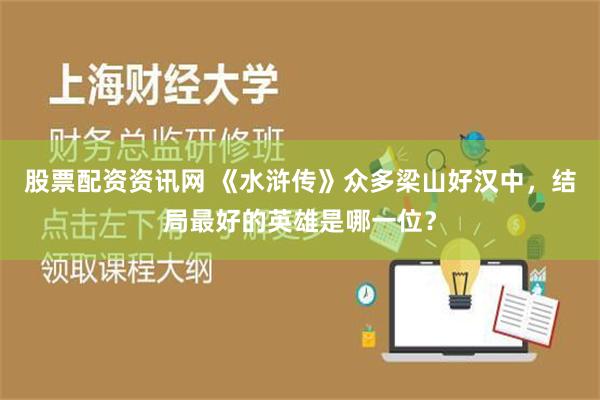 股票配资资讯网 《水浒传》众多梁山好汉中，结局最好的英雄是哪一位？