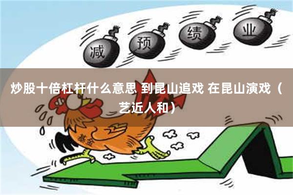 炒股十倍杠杆什么意思 到昆山追戏 在昆山演戏（艺近人和）