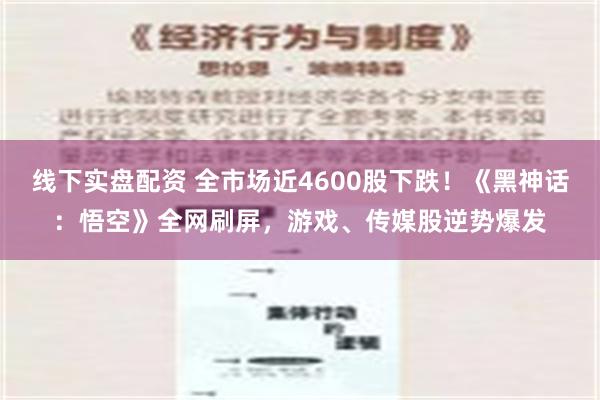 线下实盘配资 全市场近4600股下跌！《黑神话：悟空》全网刷屏，游戏、传媒股逆势爆发