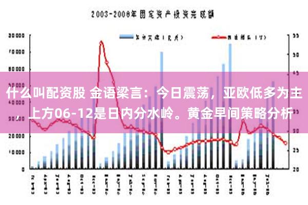 什么叫配资股 金语梁言：今日震荡，亚欧低多为主，上方06-12是日内分水岭。黄金早间策略分析