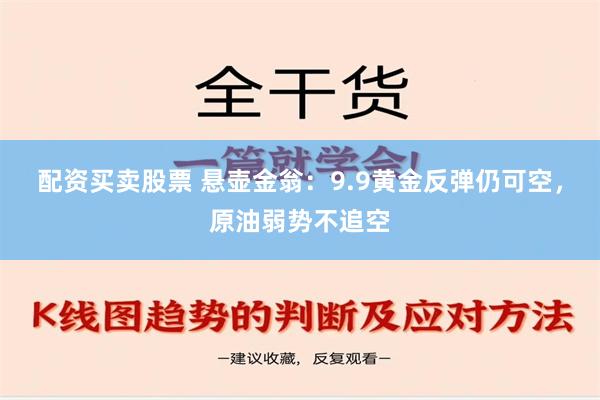 配资买卖股票 悬壶金翁：9.9黄金反弹仍可空，原油弱势不追空