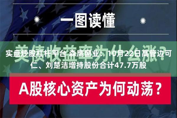 实盘炒股杠杆平台 森鹰窗业：10月22日高管边可仁、刘楚洁增持股份合计47.7万股