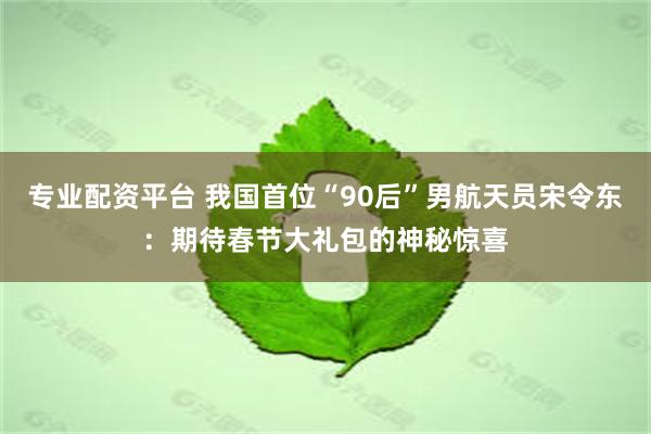 专业配资平台 我国首位“90后”男航天员宋令东：期待春节大礼包的神秘惊喜