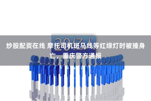 炒股配资在线 摩托司机斑马线等红绿灯时被撞身亡，重庆警方通报