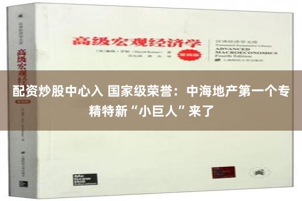 配资炒股中心入 国家级荣誉：中海地产第一个专精特新“小巨人”来了