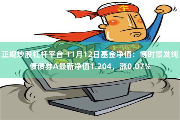 正规炒股杠杆平台 11月12日基金净值：博时景发纯债债券A最