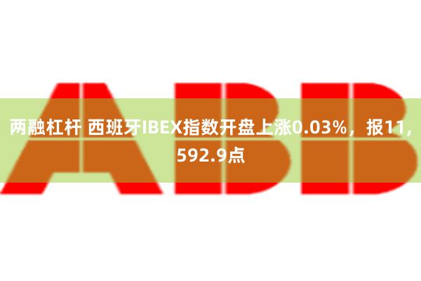 两融杠杆 西班牙IBEX指数开盘上涨0.03%，报11,592.9点