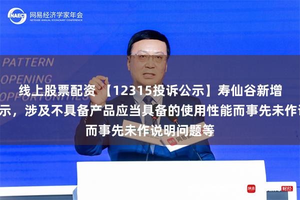 线上股票配资 【12315投诉公示】寿仙谷新增2件投诉公示，涉及不具备产品应当具备的使用性能而事先未作说明问题等