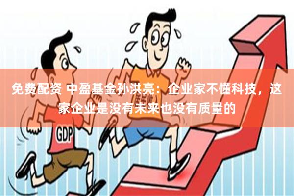 免费配资 中盈基金孙洪亮：企业家不懂科技，这家企业是没有未来也没有质量的