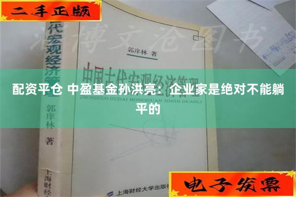 配资平仓 中盈基金孙洪亮：企业家是绝对不能躺平的