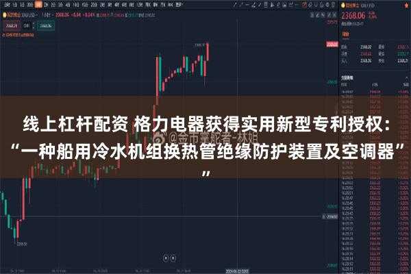 线上杠杆配资 格力电器获得实用新型专利授权：“一种船用冷水机组换热管绝缘防护装置及空调器”