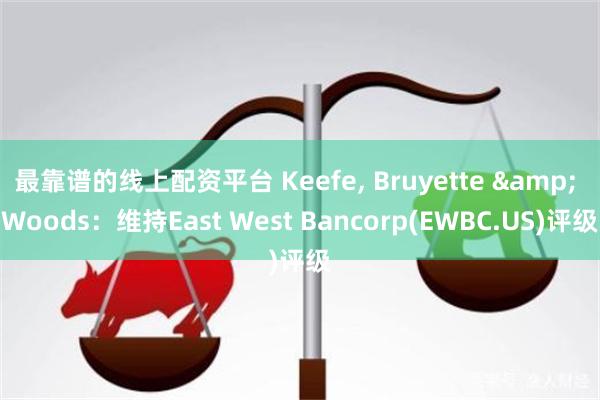 最靠谱的线上配资平台 Keefe, Bruyette & Woods：维持East West Bancorp(EWBC.US)评级