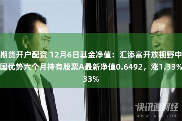 期货开户配资 12月6日基金净值：汇添富开放视野中国优势六个