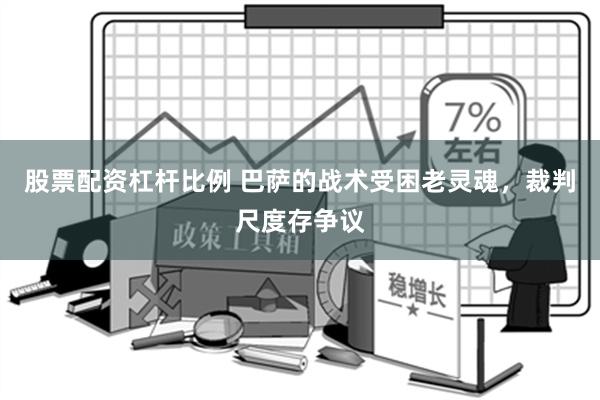 股票配资杠杆比例 巴萨的战术受困老灵魂，裁判尺度存争议