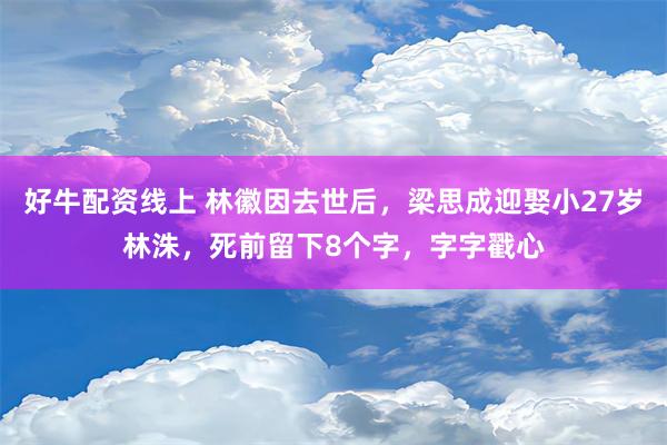 好牛配资线上 林徽因去世后，梁思成迎娶小27岁林洙，死前留下8个字，字字戳心