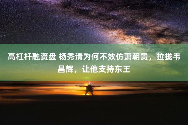 高杠杆融资盘 杨秀清为何不效仿萧朝贵，拉拢韦昌辉，让他支持东王