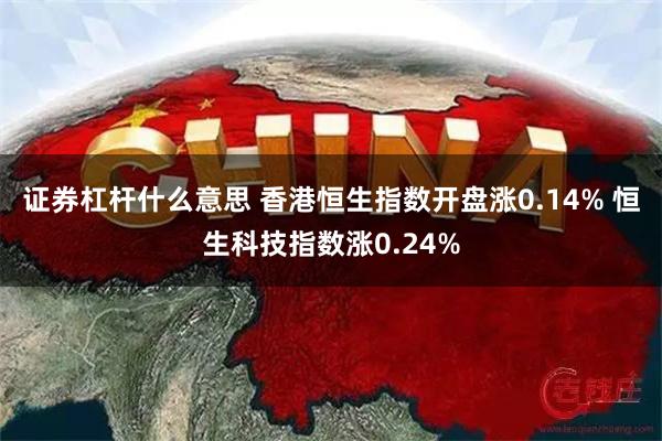 证券杠杆什么意思 香港恒生指数开盘涨0.14% 恒生科技指数