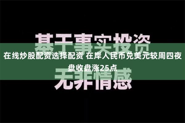 在线炒股配资选择配资 在岸人民币兑美元较周四夜盘收盘涨25点