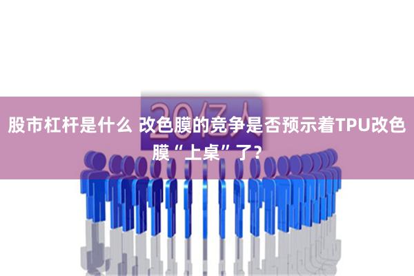 股市杠杆是什么 改色膜的竞争是否预示着TPU改色膜“上桌”了？