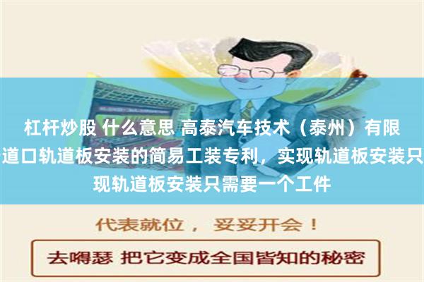 杠杆炒股 什么意思 高泰汽车技术（泰州）有限公司取得用于道口轨道板安装的简易工装专利，实现轨道板安装只需要一个工件