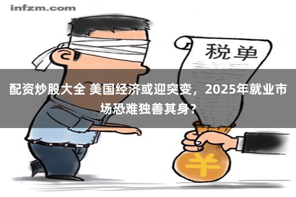 配资炒股大全 美国经济或迎突变，2025年就业市场恐难独善其身？