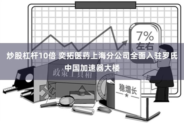 炒股杠杆10倍 奕拓医药上海分公司全面入驻罗氏中国加速器大楼