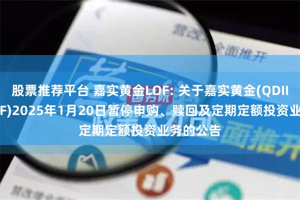 股票推荐平台 嘉实黄金LOF: 关于嘉实黄金(QDII-FOF-LOF)2025年1月20日暂停申购、赎回及定期定额投资业务的公告