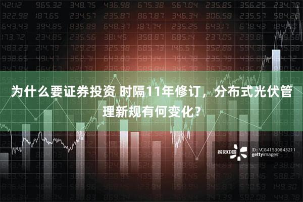 为什么要证券投资 时隔11年修订，分布式光伏管理新规有何变化？