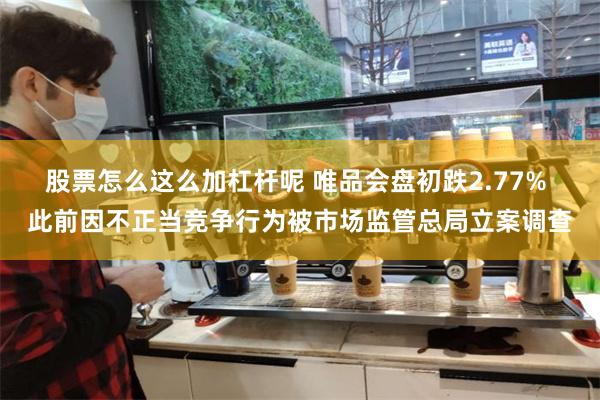 股票怎么这么加杠杆呢 唯品会盘初跌2.77% 此前因不正当竞争行为被市场监管总局立案调查