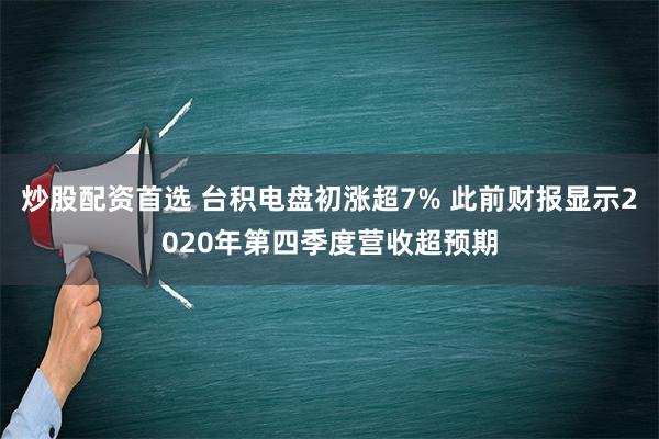 炒股配资首选 台积电盘初涨超7% 此前财报显示2020年第四季度营收超预期