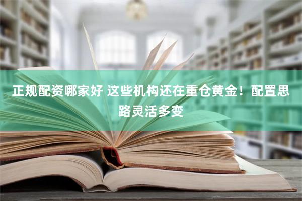 正规配资哪家好 这些机构还在重仓黄金！配置思路灵活多变