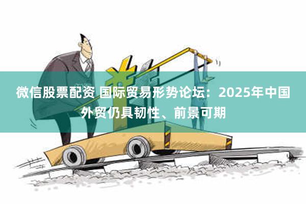 微信股票配资 国际贸易形势论坛：2025年中国外贸仍具韧性、前景可期