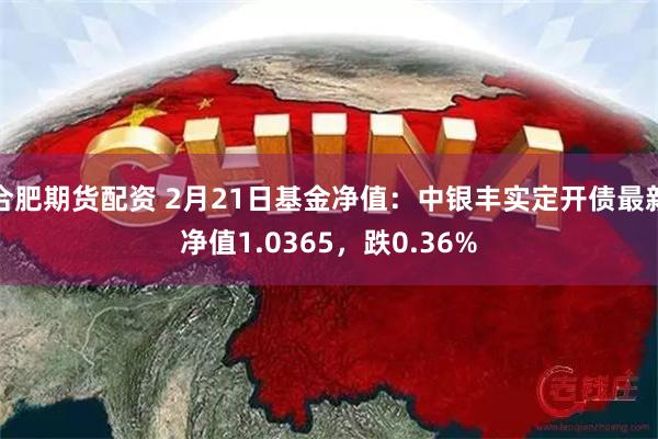 合肥期货配资 2月21日基金净值：中银丰实定开债最新净值1.0365，跌0.36%